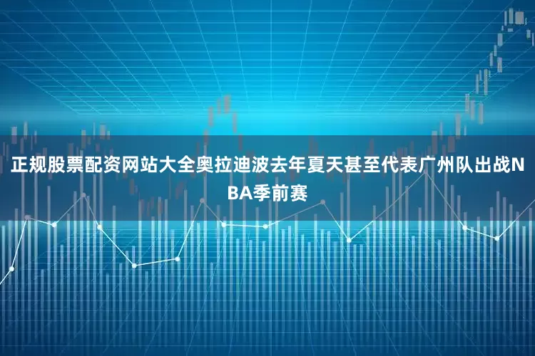 正规股票配资网站大全奥拉迪波去年夏天甚至代表广州队出战NBA季前赛