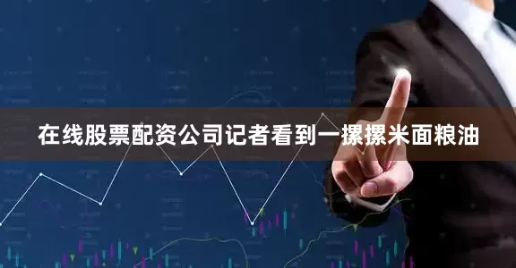 在线股票配资公司记者看到一摞摞米面粮油