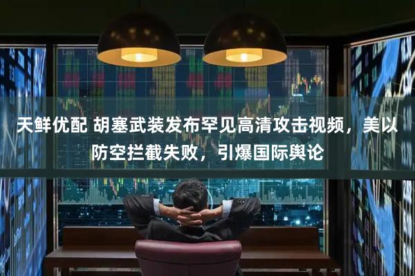 天鲜优配 胡塞武装发布罕见高清攻击视频，美以防空拦截失败，引爆国际舆论