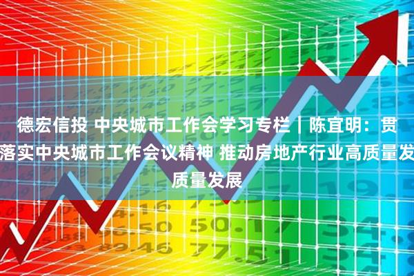 德宏信投 中央城市工作会学习专栏｜陈宜明：贯彻落实中央城市工作会议精神 推动房地产行业高质量发展