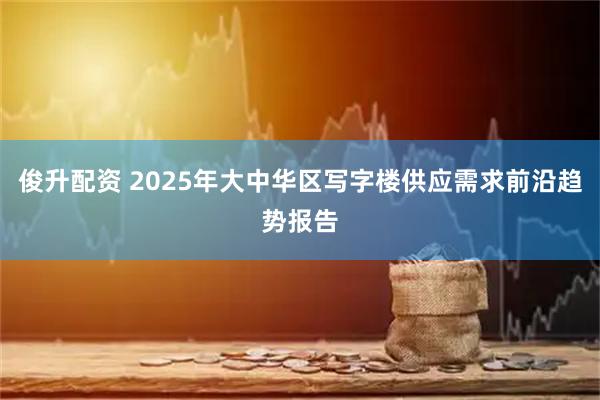 俊升配资 2025年大中华区写字楼供应需求前沿趋势报告