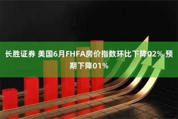 长胜证券 美国6月FHFA房价指数环比下降02% 预期下降01%