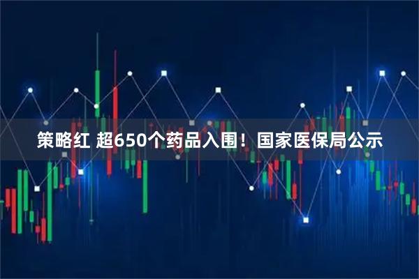 策略红 超650个药品入围!国家医保局公示