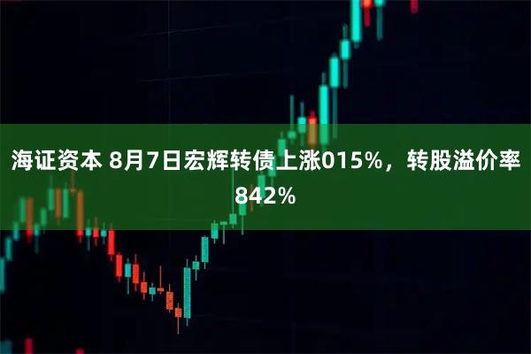 海证资本 8月7日宏辉转债上涨015%，转股溢价率842%