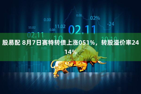 股易配 8月7日赛特转债上涨051%，转股溢价率2414%