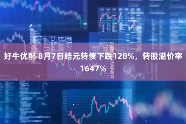 好牛优配 8月7日皓元转债下跌128%，转股溢价率1647%