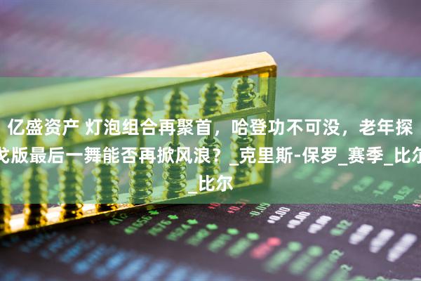 亿盛资产 灯泡组合再聚首，哈登功不可没，老年探戈版最后一舞能否再掀风浪？_克里斯-保罗_赛季_比尔