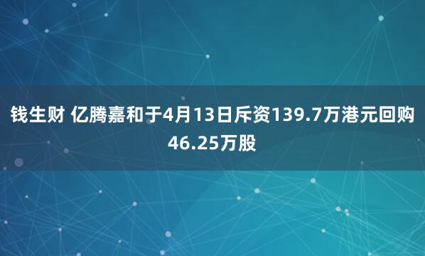 钱生财 亿腾嘉和于4月13日斥资139.7万港元回购46.25万股