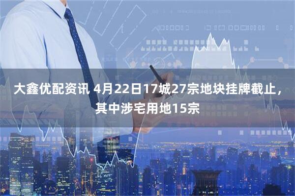 大鑫优配资讯 4月22日17城27宗地块挂牌截止，其中涉宅用地15宗