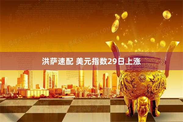 洪萨速配 美元指数29日上涨