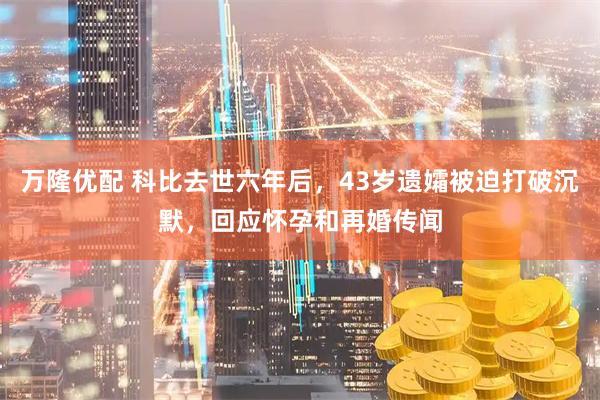 万隆优配 科比去世六年后，43岁遗孀被迫打破沉默，回应怀孕和再婚传闻