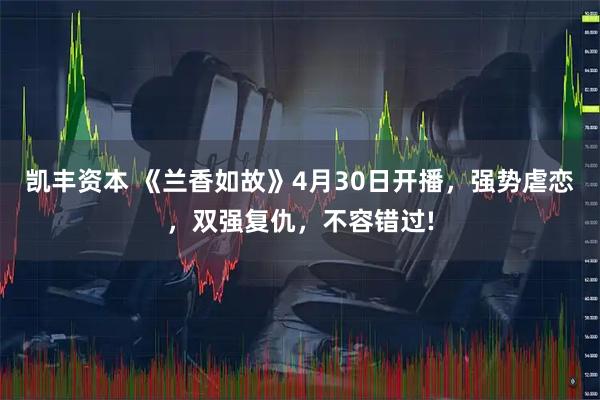 凯丰资本 《兰香如故》4月30日开播，强势虐恋，双强复仇，不容错过!