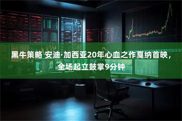 黑牛策略 安迪·加西亚20年心血之作戛纳首映，全场起立鼓掌9分钟