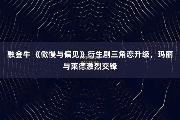融金牛 《傲慢与偏见》衍生剧三角恋升级，玛丽与莱德激烈交锋