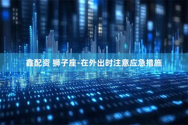 鑫配资 狮子座-在外出时注意应急措施