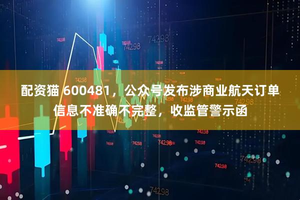 配资猫 600481，公众号发布涉商业航天订单信息不准确不完整，收监管警示函