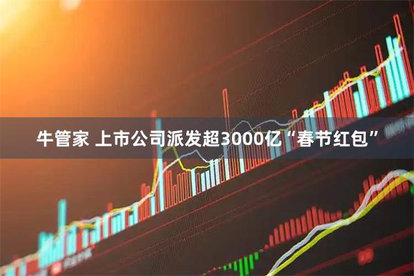 牛管家 上市公司派发超3000亿“春节红包”